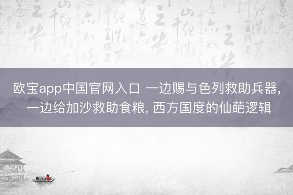 欧宝app中国官网入口 一边赐与色列救助兵器， 一边给加沙救助食粮， 西方国度的仙葩逻辑