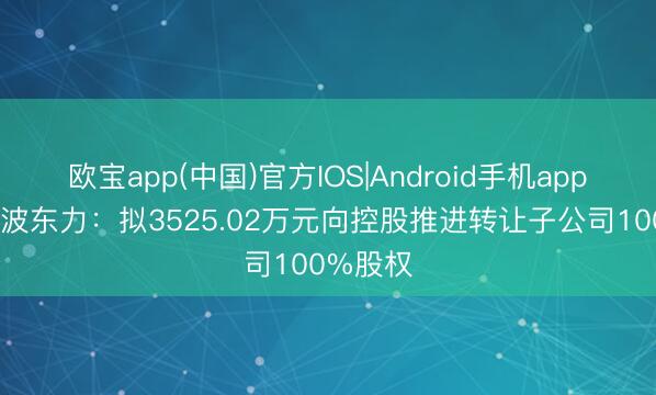 欧宝app(中国)官方IOS|Android手机app下载 宁波东力：拟3525.02万元向控股推进转让子公司100%股权