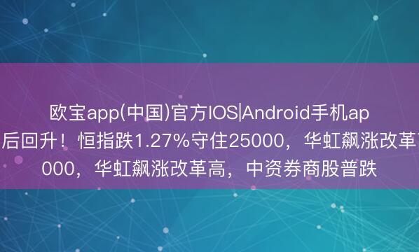 欧宝app(中国)官方IOS|Android手机app下载 港股收评：午后回升！恒指跌1.27%守住25000，华虹飙涨改革高，中资券商股普跌