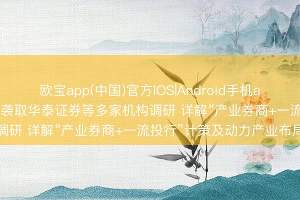 欧宝app(中国)官方IOS|Android手机app下载 调研速递|长城证券袭取华泰证券等多家机构调研 详解“产业券商+一流投行”计策及动力产业布局