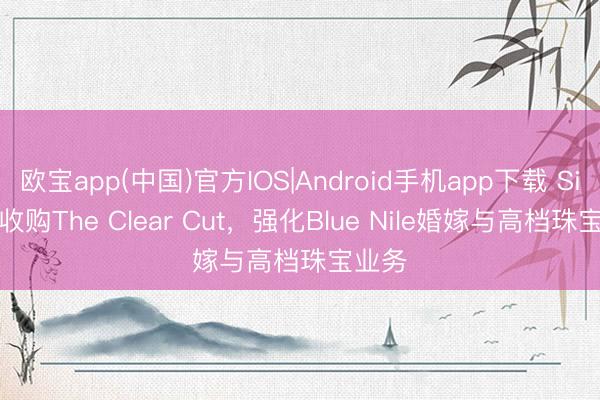 欧宝app(中国)官方IOS|Android手机app下载 Signet收购The Clear Cut，强化Blue Nile婚嫁与高档珠宝业务