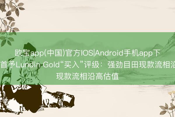 欧宝app(中国)官方IOS|Android手机app下载 瑞银首予Lundin Gold“买入”评级：强劲目田现款流相沿高估值