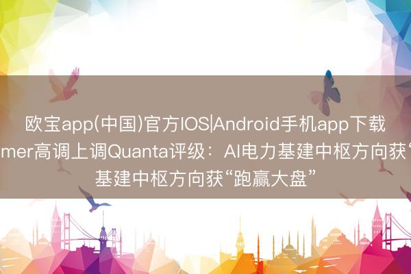 欧宝app(中国)官方IOS|Android手机app下载 Oppenheimer高调上调Quanta评级：AI电力基建中枢方向获“跑赢大盘”