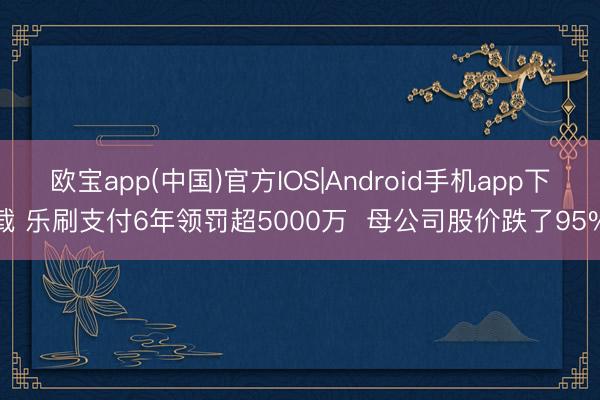 欧宝app(中国)官方IOS|Android手机app下载 乐刷支付6年领罚超5000万  母公司股价跌了95%