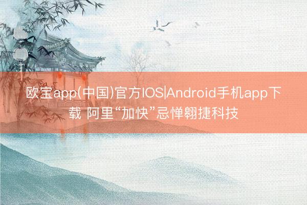 欧宝app(中国)官方IOS|Android手机app下载 阿里“加快”忌惮翱捷科技