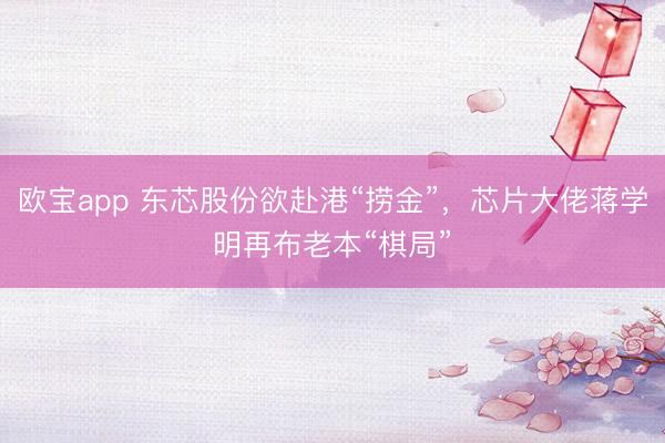 欧宝app 东芯股份欲赴港“捞金”，芯片大佬蒋学明再布老本“棋局”