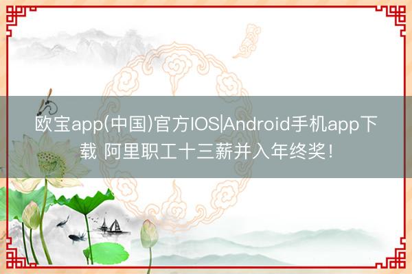 欧宝app(中国)官方IOS|Android手机app下载 阿里职工十三薪并入年终奖！