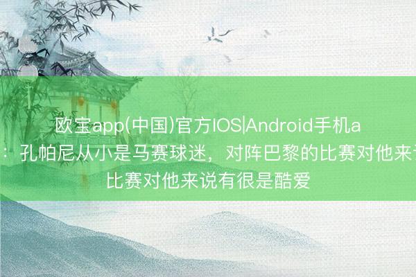 欧宝app(中国)官方IOS|Android手机app下载 RMC：孔帕尼从小是马赛球迷，对阵巴黎的比赛对他来说有很是酷爱