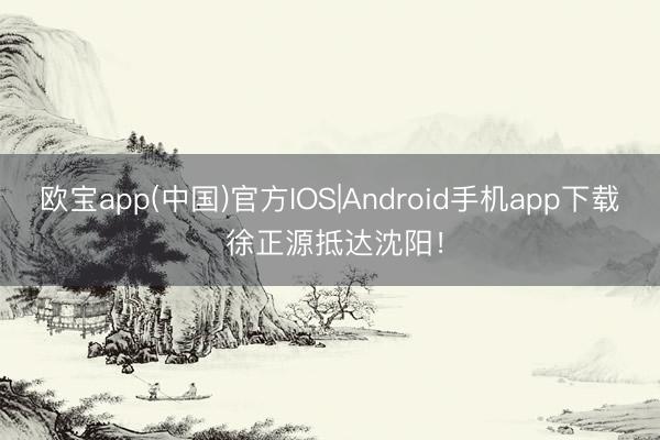 欧宝app(中国)官方IOS|Android手机app下载 徐正源抵达沈阳！