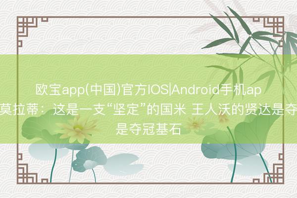 欧宝app(中国)官方IOS|Android手机app下载 莫拉蒂：这是一支“坚定”的国米 王人沃的贤达是夺冠基石