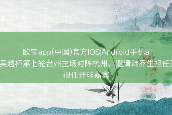 欧宝app(中国)官方IOS|Android手机app下载 吴越杯第七轮台州主场对阵杭州，邀请韩乔生担任开球嘉宾