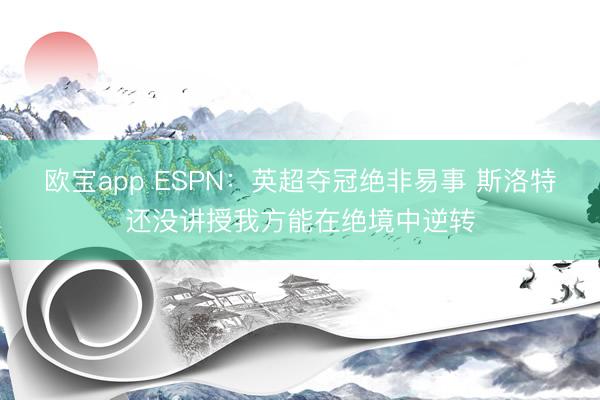 欧宝app ESPN：英超夺冠绝非易事 斯洛特还没讲授我方能在绝境中逆转