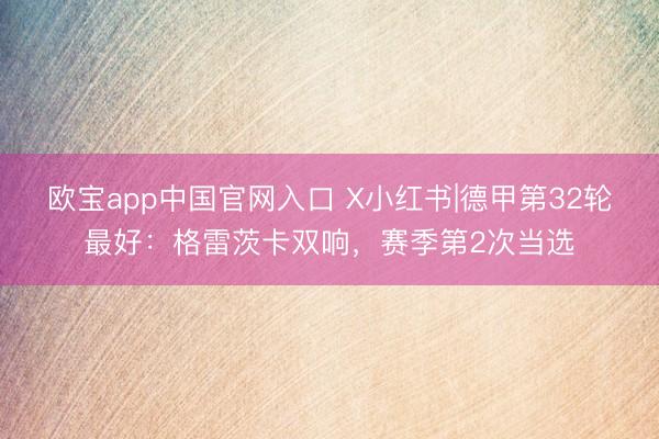 欧宝app中国官网入口 X小红书|德甲第32轮最好：格雷茨卡双响，赛季第2次当选