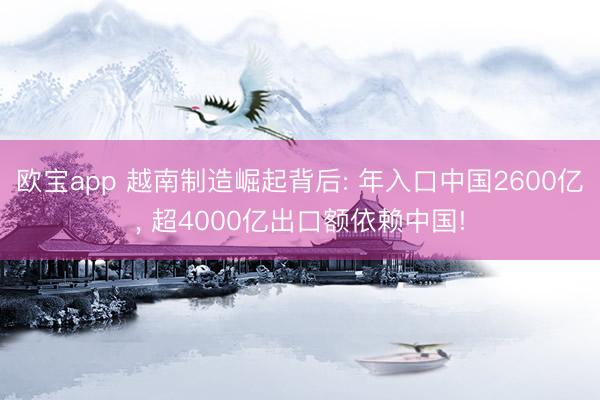 欧宝app 越南制造崛起背后: 年入口中国2600亿， 超4000亿出口额依赖中国!