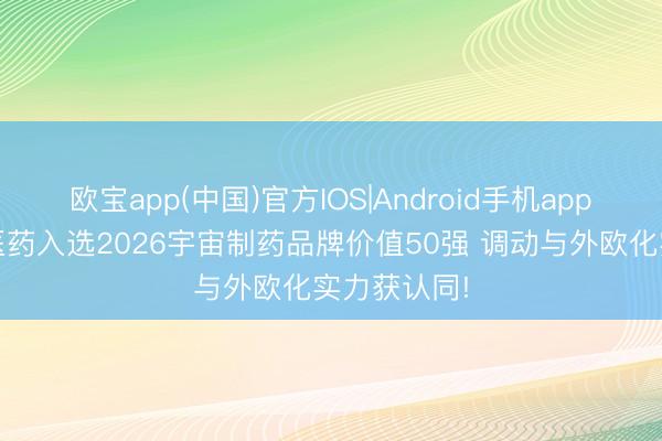 欧宝app(中国)官方IOS|Android手机app下载 复星医药入选2026宇宙制药品牌价值50强 调动与外欧化实力获认同!