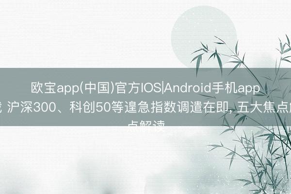 欧宝app(中国)官方IOS|Android手机app下载 沪深300、科创50等遑急指数调遣在即， 五大焦点解读