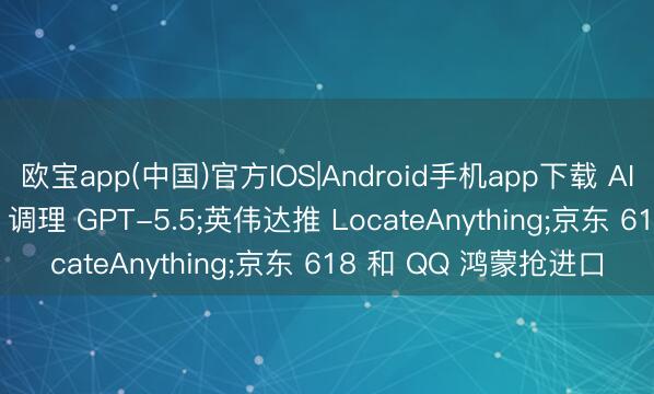 欧宝app(中国)官方IOS|Android手机app下载 AI互联网日报: OpenAI 调理 GPT-5.5;英伟达推 LocateAnything;京东 618 和 QQ 鸿蒙抢进口