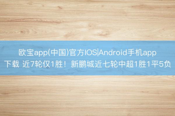 欧宝app(中国)官方IOS|Android手机app下载 近7轮仅1胜!新鹏城近七轮中超1胜1平5负