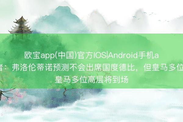 欧宝app(中国)官方IOS|Android手机app下载 记者：弗洛伦蒂诺预测不会出席国度德比，但皇马多位高层将到场