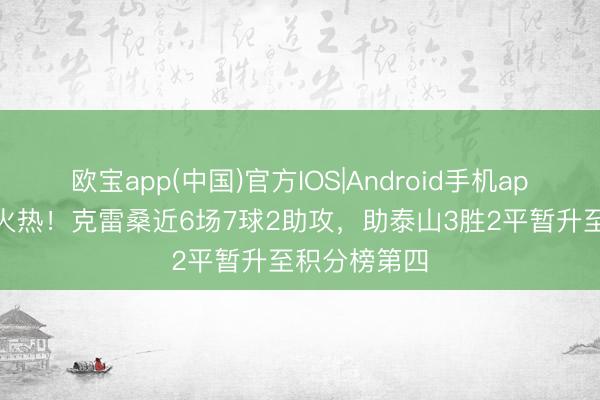 欧宝app(中国)官方IOS|Android手机app下载 景色火热！克雷桑近6场7球2助攻，助泰山3胜2平暂升至积分榜第四