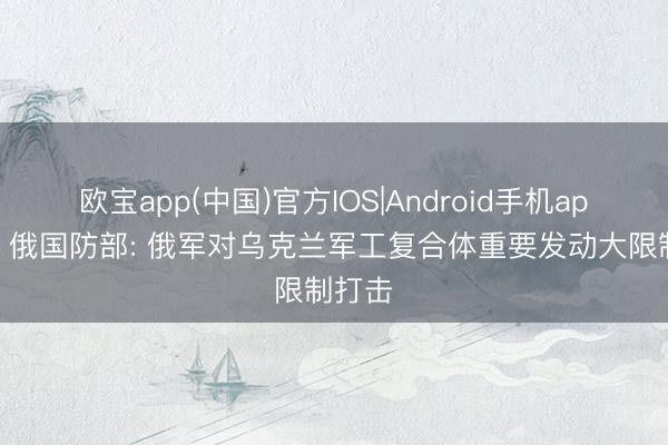欧宝app(中国)官方IOS|Android手机app下载 俄国防部: 俄军对乌克兰军工复合体重要发动大限制打击
