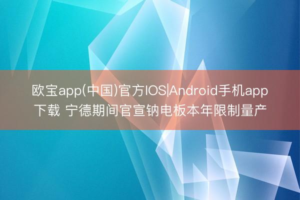 欧宝app(中国)官方IOS|Android手机app下载 宁德期间官宣钠电板本年限制量产