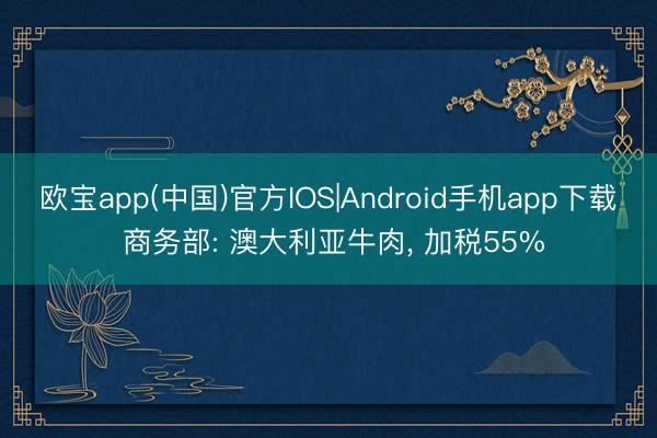 欧宝app(中国)官方IOS|Android手机app下载 商务部: 澳大利亚牛肉， 加税55%