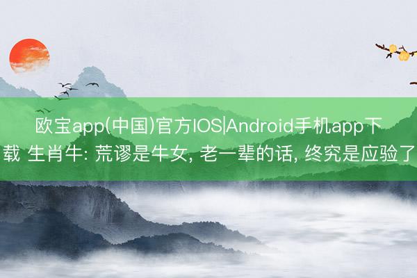 欧宝app(中国)官方IOS|Android手机app下载 生肖牛: 荒谬是牛女， 老一辈的话， 终究是应验了