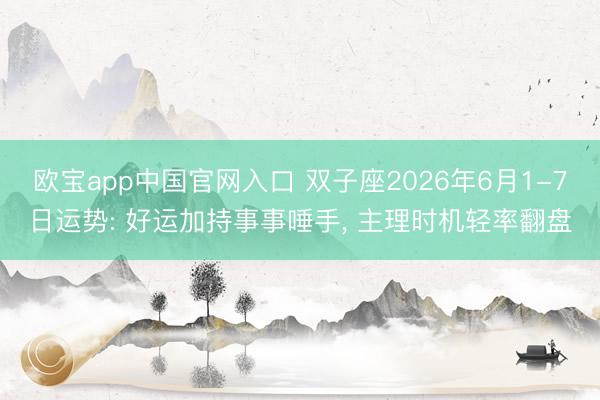 欧宝app中国官网入口 双子座2026年6月1-7日运势: 好运加持事事唾手， 主理时机轻率翻盘