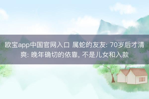 欧宝app中国官网入口 属蛇的友友: 70岁后才清爽: 晚年确切的依靠, 不是儿女和入款
