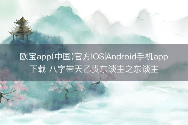 欧宝app(中国)官方IOS|Android手机app下载 八字带天乙贵东谈主之东谈主