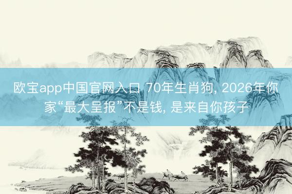 欧宝app中国官网入口 70年生肖狗， 2026年你家“最大呈报”不是钱， 是来自你孩子