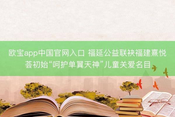 欧宝app中国官网入口 福延公益联袂福建熹悦荟初始“呵护单翼天神”儿童关爱名目