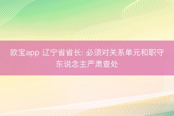 欧宝app 辽宁省省长: 必须对关系单元和职守东说念主严肃查处