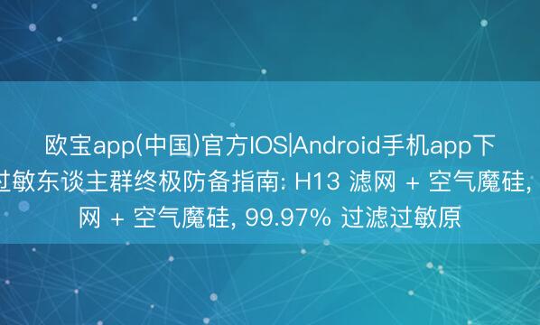 欧宝app(中国)官方IOS|Android手机app下载 新颐空气净化器过敏东谈主群终极防备指南: H13 滤网 + 空气魔硅， 99.97% 过滤过敏原