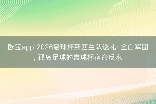 欧宝app 2026寰球杯新西兰队巡礼: 全白军团， 孤岛足球的寰球杯宿命反水