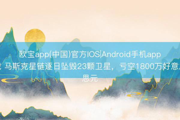 欧宝app(中国)官方IOS|Android手机app下载 马斯克星链逐日坠毁23颗卫星，亏空1800万好意思元