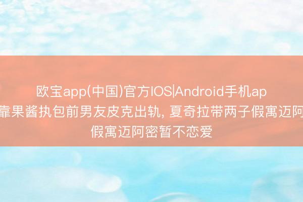 欧宝app(中国)官方IOS|Android手机app下载 否定靠果酱执包前男友皮克出轨， 夏奇拉带两子假寓迈阿密暂不恋爱