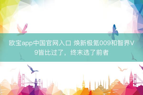 欧宝app中国官网入口 焕新极氪009和智界V9皆比过了，终末选了前者