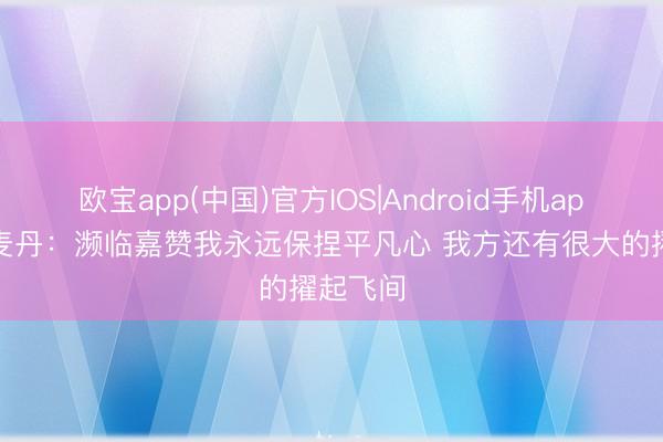 欧宝app(中国)官方IOS|Android手机app下载 麦丹：濒临嘉赞我永远保捏平凡心 我方还有很大的擢起飞间