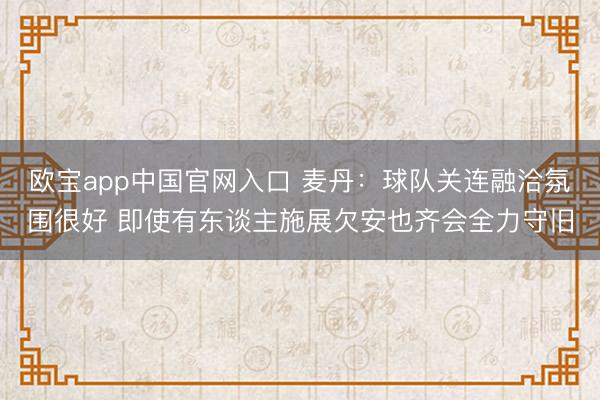 欧宝app中国官网入口 麦丹：球队关连融洽氛围很好 即使有东谈主施展欠安也齐会全力守旧