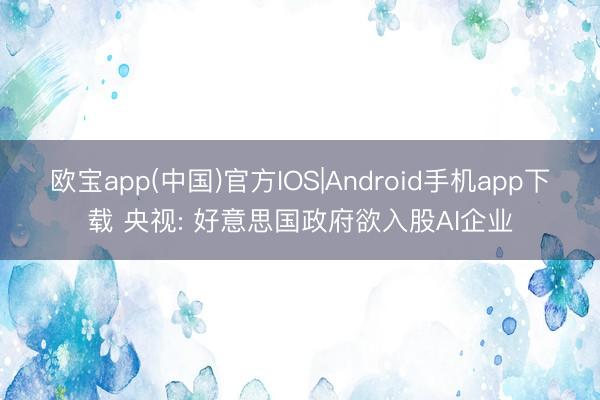 欧宝app(中国)官方IOS|Android手机app下载 央视: 好意思国政府欲入股AI企业