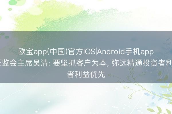 欧宝app(中国)官方IOS|Android手机app下载 证监会主席吴清: 要坚抓客户为本， 弥远精通投资者利益优先
