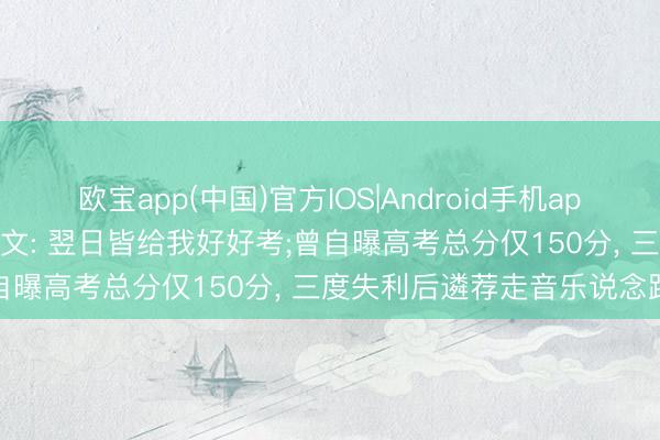 欧宝app(中国)官方IOS|Android手机app下载 李荣浩连系十一年发文: 翌日皆给我好好考;曾自曝高考总分仅150分， 三度失利后遴荐走音乐说念路