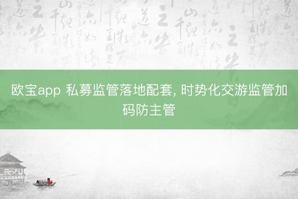 欧宝app 私募监管落地配套， 时势化交游监管加码防主管