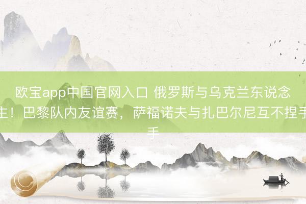 欧宝app中国官网入口 俄罗斯与乌克兰东说念主！巴黎队内友谊赛，萨福诺夫与扎巴尔尼互不捏手