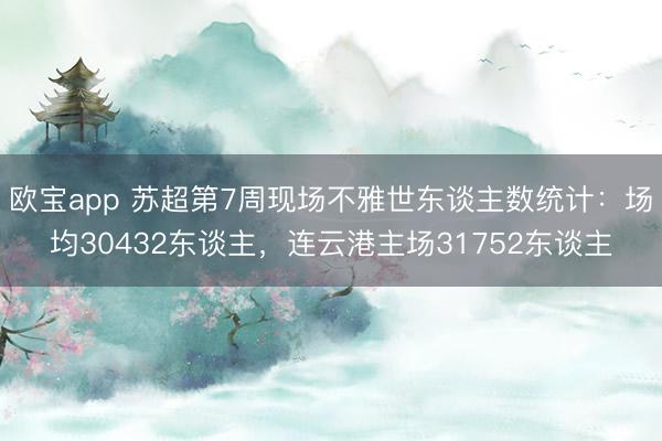 欧宝app 苏超第7周现场不雅世东谈主数统计：场均30432东谈主，<a href=