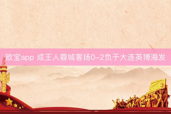 欧宝app 成王人蓉城客场0-2负于大连英博海发