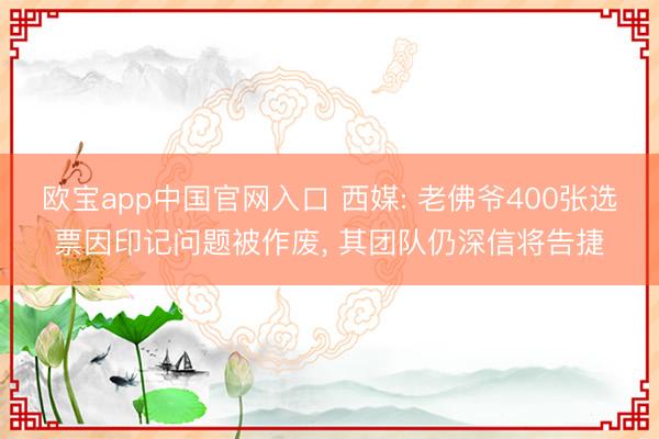 欧宝app中国官网入口 西媒: 老佛爷400张选票因印记问题被作废， 其团队仍深信将告捷