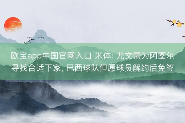 欧宝app中国官网入口 米体: 尤文需为阿图尔寻找合适下家， 巴西球队但愿球员解约后免签